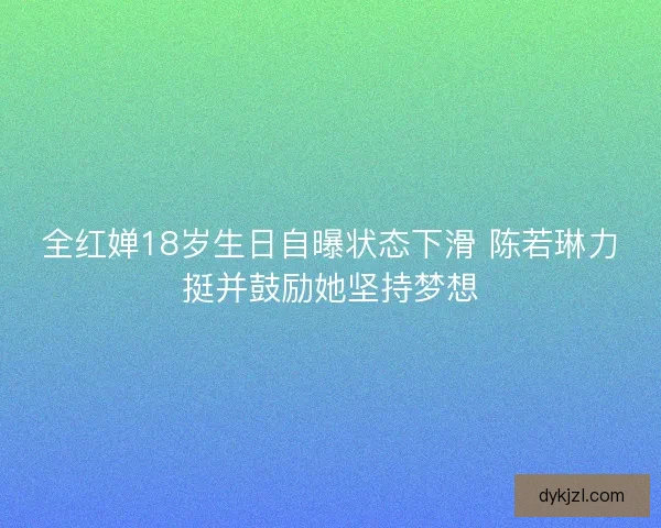 全红婵18岁生日自曝状态下滑 陈若琳力挺并鼓励她坚持梦想