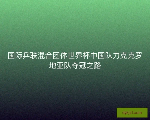 国际乒联混合团体世界杯中国队力克克罗地亚队夺冠之路